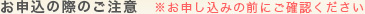 お申込の際のご注意※お申し込みの前にご確認ください