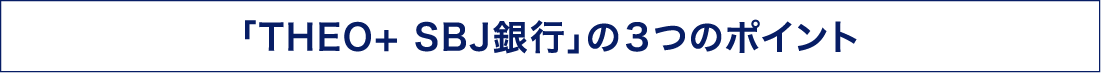 「THEO+ SBJ銀行」の３つのポイント