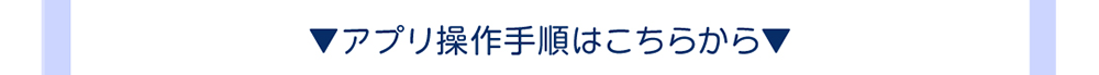 アプリ操作手順はこちらから