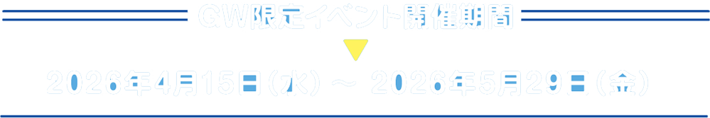 GW限定イベント開催期間2026年4月15日（水）〜2026年5月29日（金）