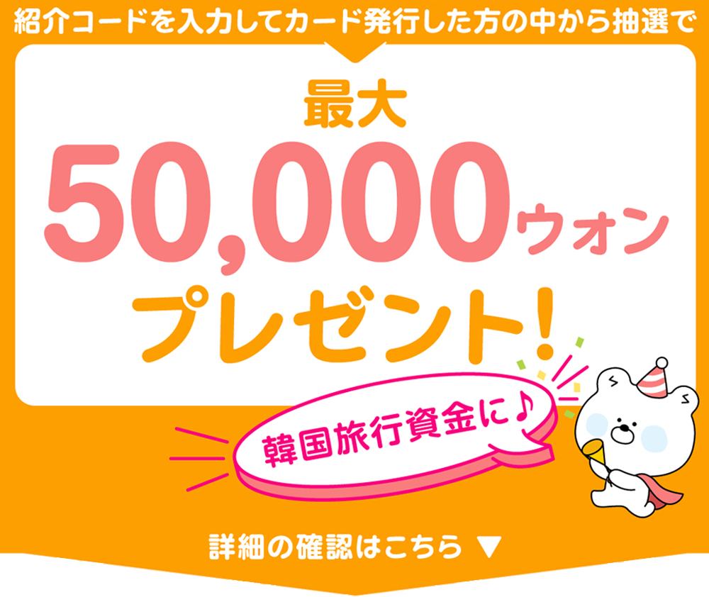 紹介コードを入力してカード発行した方の中から抽選で最大50,000ウォンプレゼント！