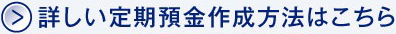 詳しい定期預金作成方法はこちら