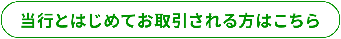 当行とはじめてお取引される方はこちら